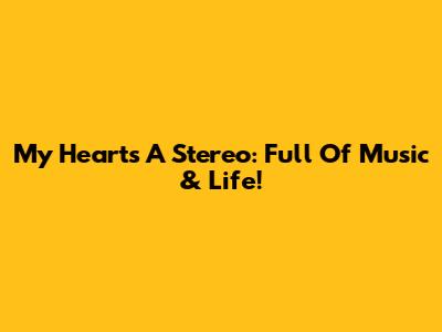 My Heart's A Stereo: Full Of Music & Life!