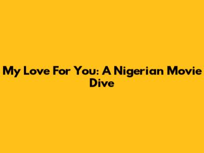 My Love For You: A Nigerian Movie Dive