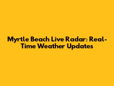 Myrtle Beach Live Radar: Real-Time Weather Updates