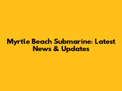 Myrtle Beach Submarine: Latest News & Updates