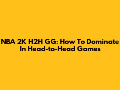 NBA 2K H2H GG: How To Dominate In Head-to-Head Games