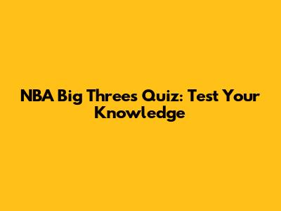 NBA Big Threes Quiz: Test Your Knowledge