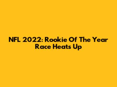 NFL 2022: Rookie Of The Year Race Heats Up