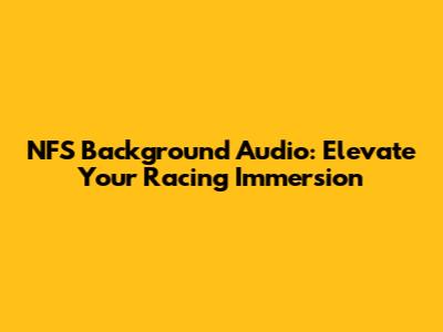 NFS Background Audio: Elevate Your Racing Immersion