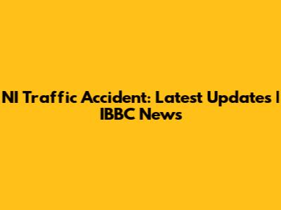 NI Traffic Accident: Latest Updates | IBBC News