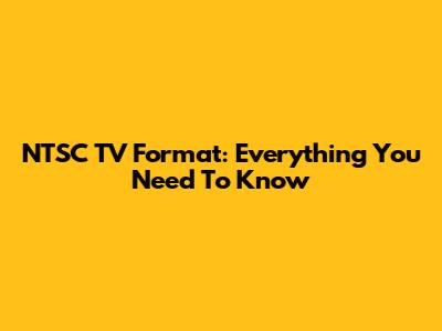 NTSC TV Format: Everything You Need To Know
