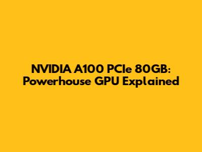 NVIDIA A100 PCIe 80GB: Powerhouse GPU Explained