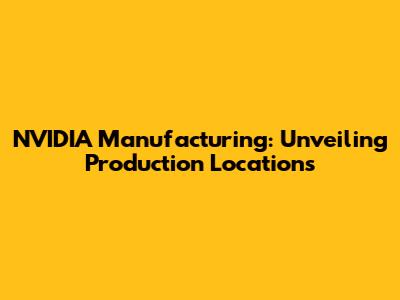 NVIDIA Manufacturing: Unveiling Production Locations