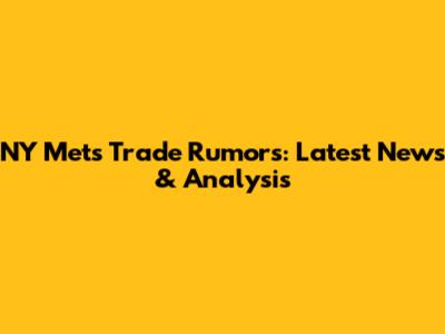 NY Mets Trade Rumors: Latest News & Analysis