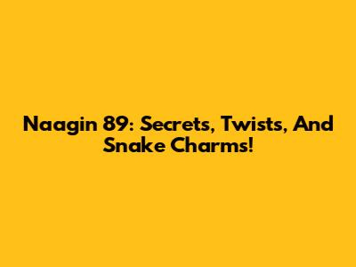 Naagin 89: Secrets, Twists, And Snake Charms!
