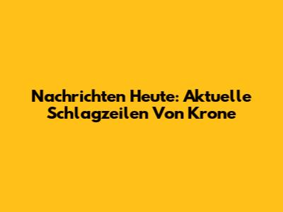 Nachrichten Heute: Aktuelle Schlagzeilen Von Krone