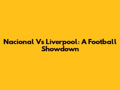 Nacional Vs Liverpool: A Football Showdown