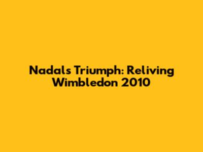 Nadal's Triumph: Reliving Wimbledon 2010