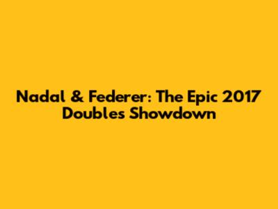 Nadal & Federer: The Epic 2017 Doubles Showdown