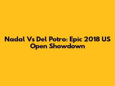 Nadal Vs Del Potro: Epic 2018 US Open Showdown