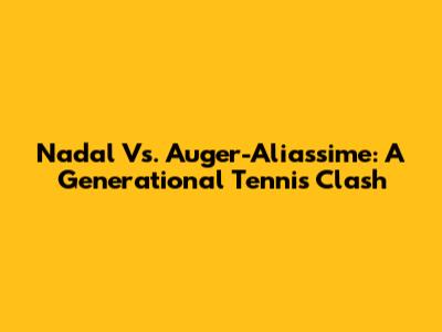 Nadal Vs. Auger-Aliassime: A Generational Tennis Clash