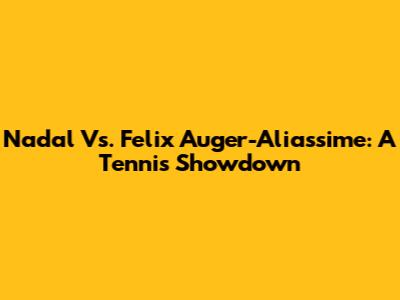 Nadal Vs. Felix Auger-Aliassime: A Tennis Showdown