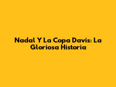 Nadal Y La Copa Davis: La Gloriosa Historia