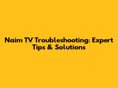 Naim TV Troubleshooting: Expert Tips & Solutions