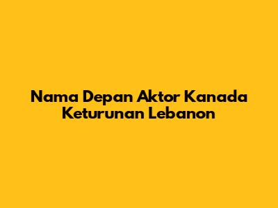 Nama Depan Aktor Kanada Keturunan Lebanon