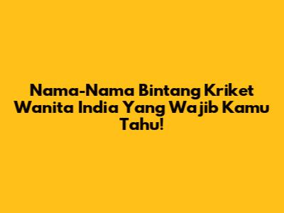 Nama-Nama Bintang Kriket Wanita India Yang Wajib Kamu Tahu!