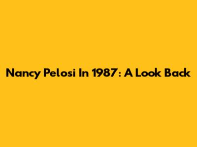 Nancy Pelosi In 1987: A Look Back