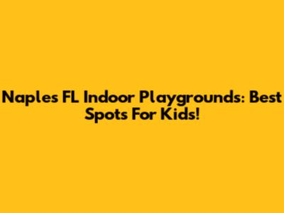 Naples FL Indoor Playgrounds: Best Spots For Kids!
