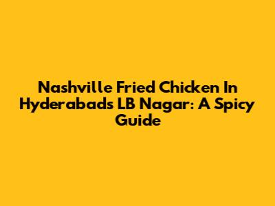 Nashville Fried Chicken In Hyderabad's LB Nagar: A Spicy Guide