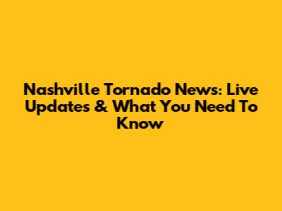 Nashville Tornado News: Live Updates & What You Need To Know