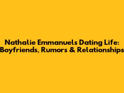 Nathalie Emmanuel's Dating Life: Boyfriends, Rumors & Relationships