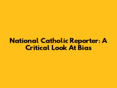 National Catholic Reporter: A Critical Look At Bias