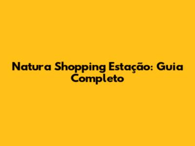 Natura Shopping Estação: Guia Completo