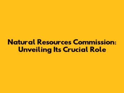 Natural Resources Commission: Unveiling Its Crucial Role