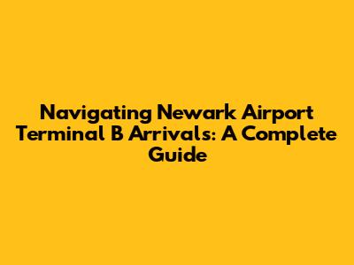 Navigating Newark Airport Terminal B Arrivals: A Complete Guide