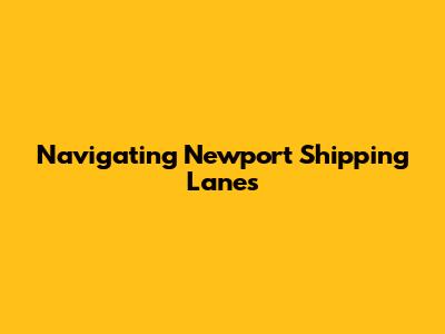 Navigating Newport Shipping Lanes