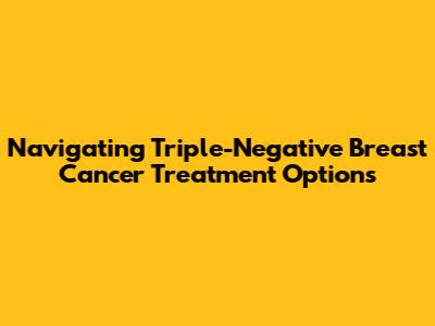 Navigating Triple-Negative Breast Cancer Treatment Options