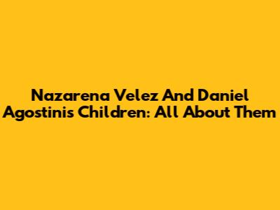 Nazarena Velez And Daniel Agostini's Children: All About Them