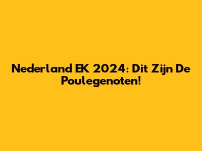 Nederland EK 2024: Dit Zijn De Poulegenoten!