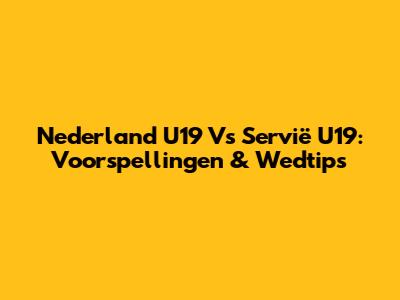 Nederland U19 Vs Servië U19: Voorspellingen & Wedtips