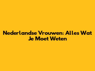 Nederlandse Vrouwen: Alles Wat Je Moet Weten