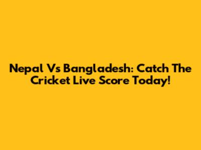 Nepal Vs Bangladesh: Catch The Cricket Live Score Today!