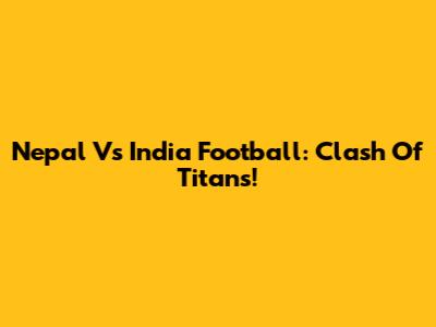 Nepal Vs India Football: Clash Of Titans!