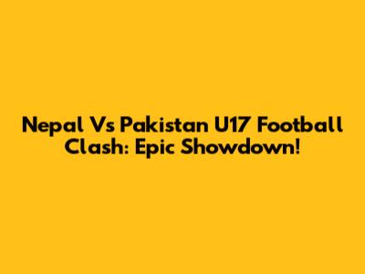 Nepal Vs Pakistan U17 Football Clash: Epic Showdown!