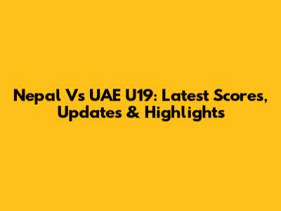 Nepal Vs UAE U19: Latest Scores, Updates & Highlights