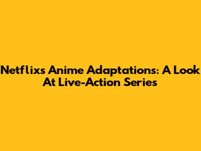 Netflix's Anime Adaptations: A Look At Live-Action Series