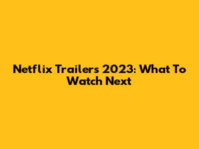 Netflix Trailers 2023: What To Watch Next