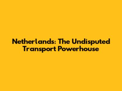 Netherlands: The Undisputed Transport Powerhouse