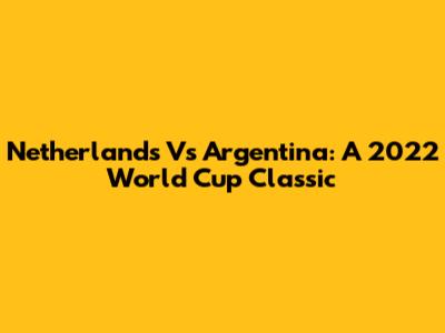 Netherlands Vs Argentina: A 2022 World Cup Classic