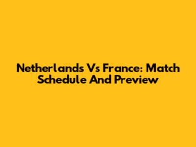 Netherlands Vs France: Match Schedule And Preview