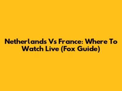 Netherlands Vs France: Where To Watch Live (Fox Guide)